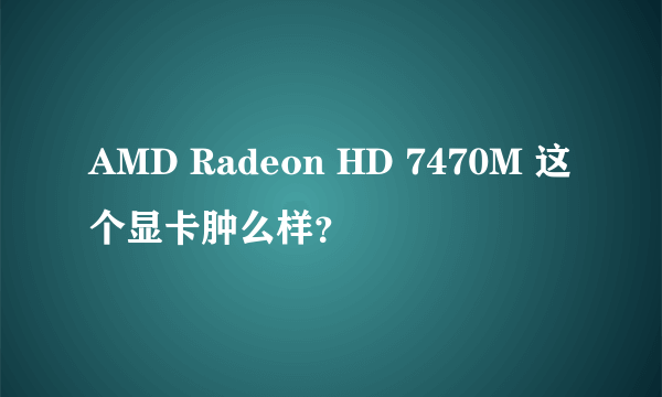 AMD Radeon HD 7470M 这个显卡肿么样？