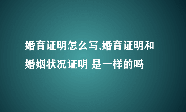 婚育证明怎么写,婚育证明和婚姻状况证明 是一样的吗