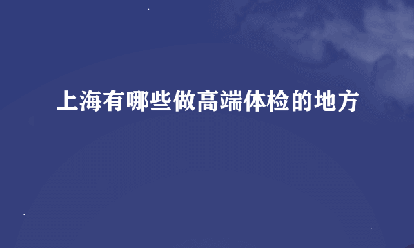 上海有哪些做高端体检的地方