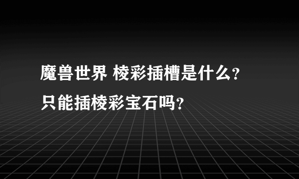 魔兽世界 棱彩插槽是什么？只能插棱彩宝石吗？