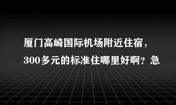 厦门高崎国际机场附近住宿，300多元的标准住哪里好啊？急