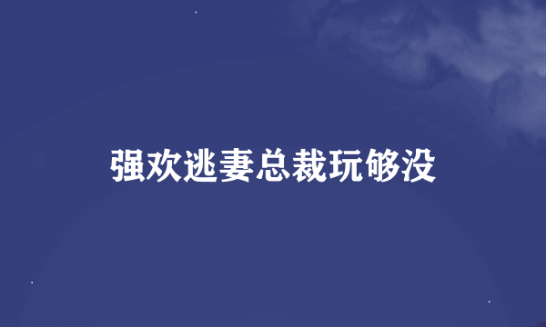 强欢逃妻总裁玩够没