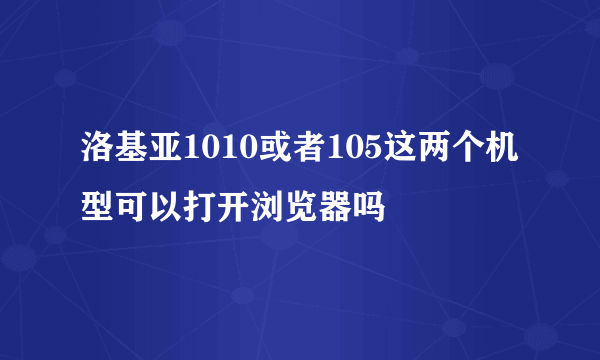 洛基亚1010或者105这两个机型可以打开浏览器吗