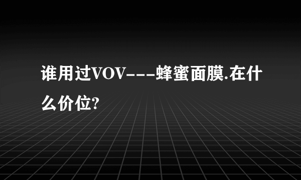 谁用过VOV---蜂蜜面膜.在什么价位?