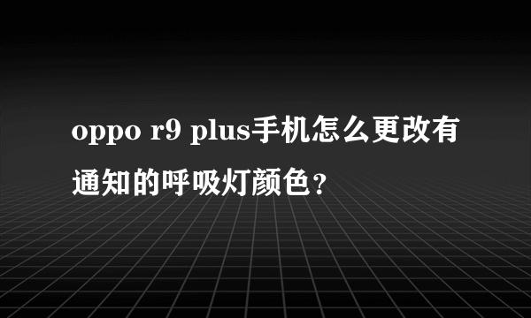 oppo r9 plus手机怎么更改有通知的呼吸灯颜色？