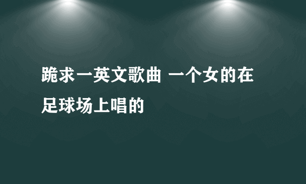 跪求一英文歌曲 一个女的在足球场上唱的