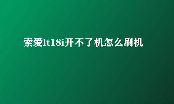 索爱lt18i开不了机怎么刷机