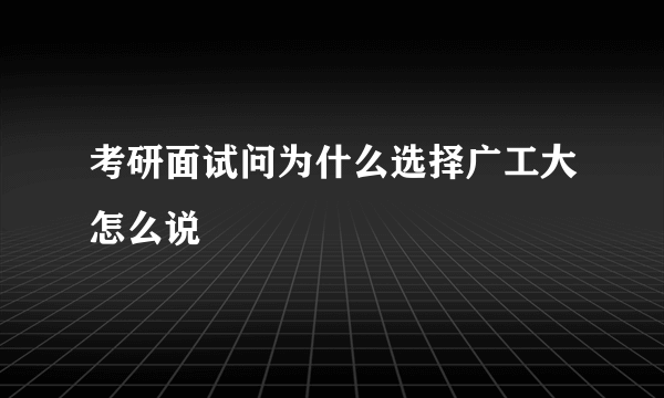 考研面试问为什么选择广工大怎么说