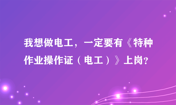 我想做电工，一定要有《特种作业操作证（电工）》上岗？