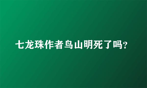 七龙珠作者鸟山明死了吗？