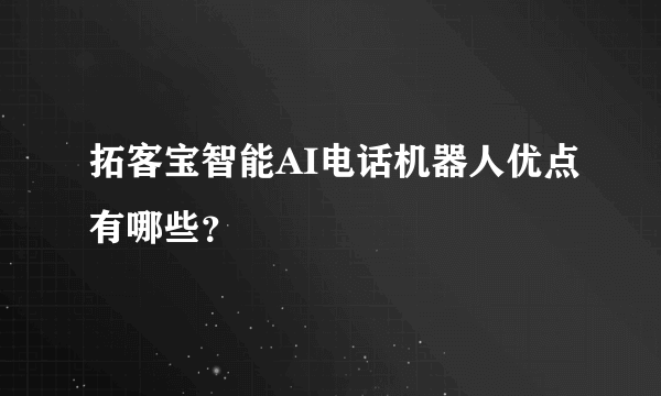 拓客宝智能AI电话机器人优点有哪些？