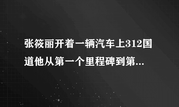 张筱丽开着一辆汽车上312国道他从第一个里程碑到第十个里程碑共用了18分钟如