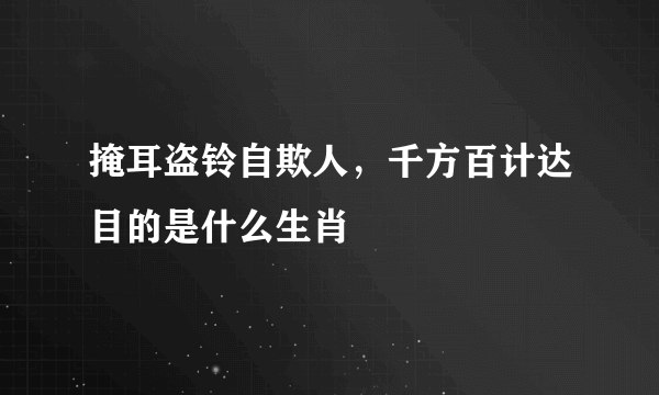 掩耳盗铃自欺人，千方百计达目的是什么生肖