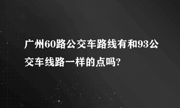 广州60路公交车路线有和93公交车线路一样的点吗?