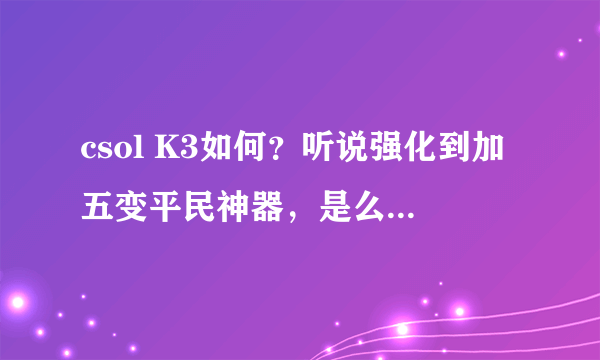 csol K3如何？听说强化到加五变平民神器，是么？强化到加五后枪身有变化吗？(本人金币党)各位大