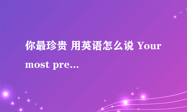 你最珍贵 用英语怎么说 Your most precious不要这个.这个是你最珍贵的.我就