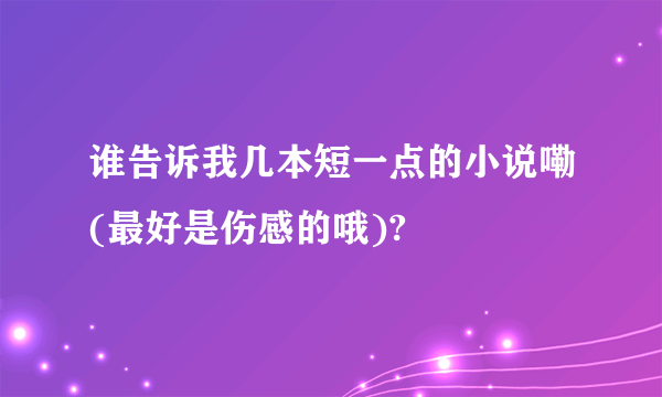 谁告诉我几本短一点的小说嘞(最好是伤感的哦)?