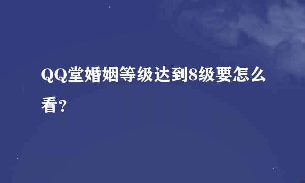 QQ堂婚姻等级达到8级要怎么看？