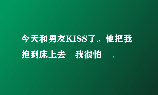 今天和男友KISS了。他把我抱到床上去。我很怕。。