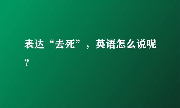 表达“去死”，英语怎么说呢？