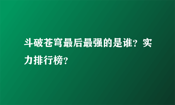 斗破苍穹最后最强的是谁？实力排行榜？