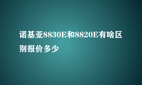 诺基亚8830E和8820E有啥区别报价多少