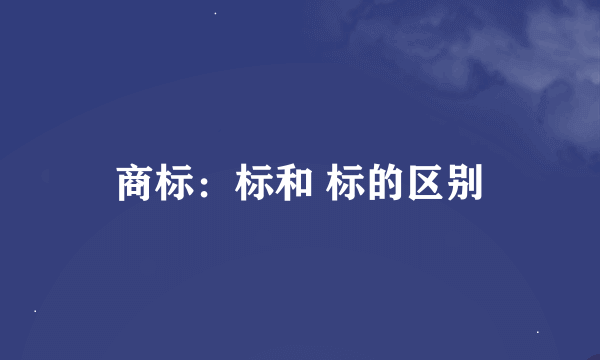 商标：标和 标的区别