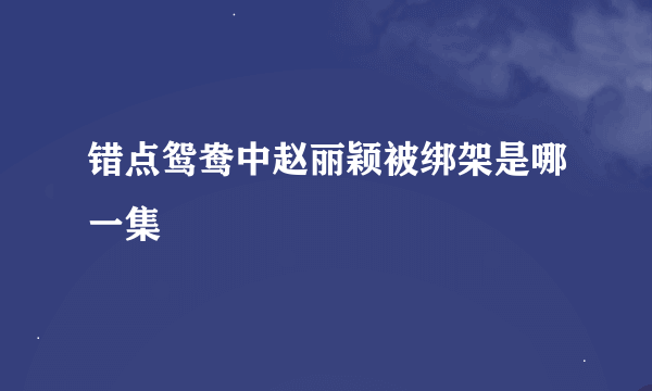 错点鸳鸯中赵丽颖被绑架是哪一集