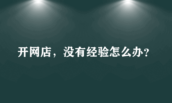 开网店，没有经验怎么办？