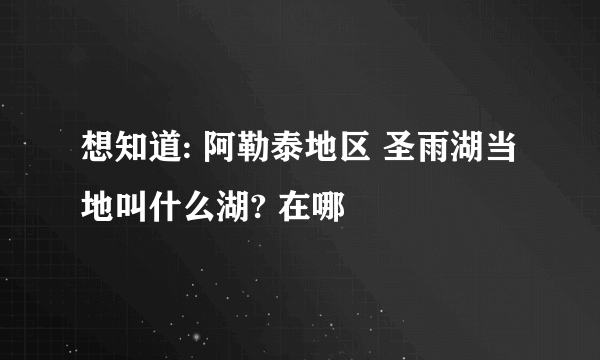 想知道: 阿勒泰地区 圣雨湖当地叫什么湖? 在哪