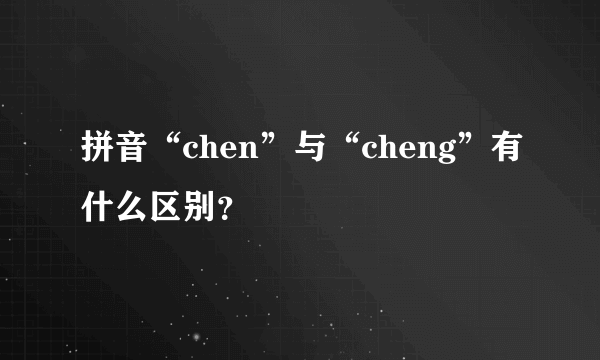 拼音“chen”与“cheng”有什么区别？