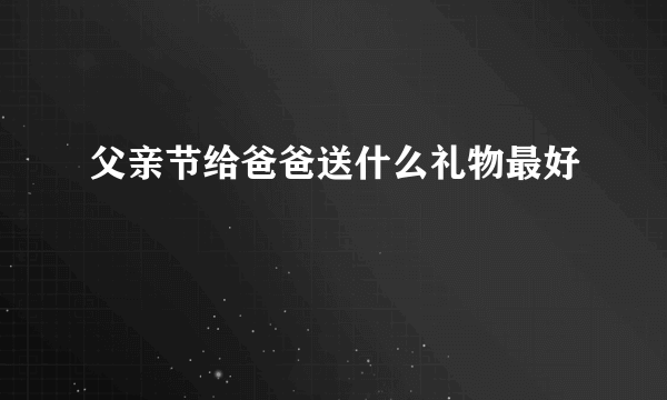 父亲节给爸爸送什么礼物最好