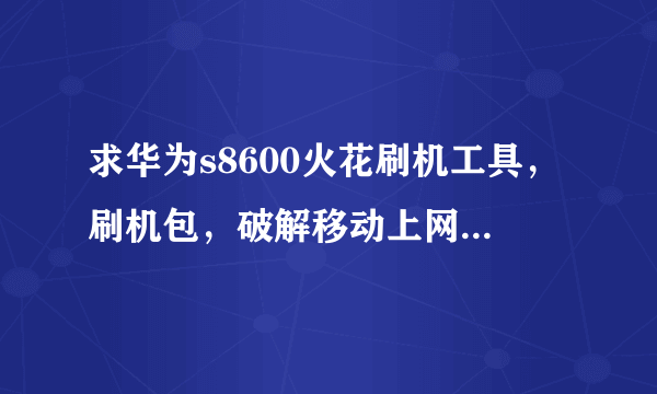 求华为s8600火花刷机工具，刷机包，破解移动上网，附带刷机教程。