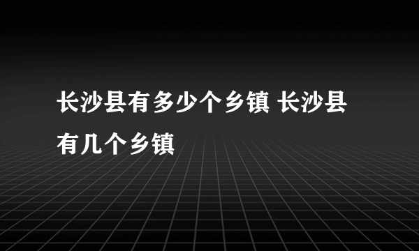 长沙县有多少个乡镇 长沙县有几个乡镇