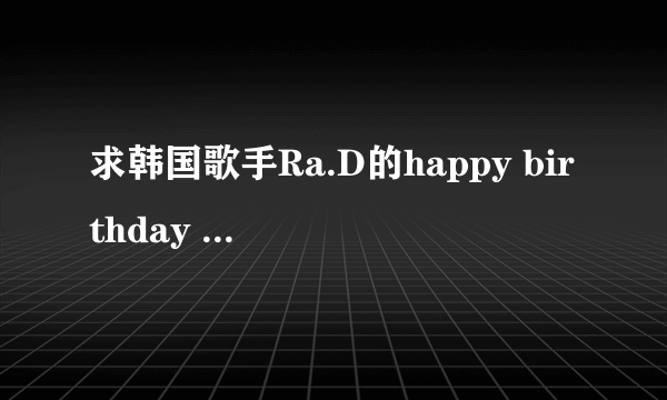 求韩国歌手Ra.D的happy birthday 和I'm in love两首歌,最好是mp3格式