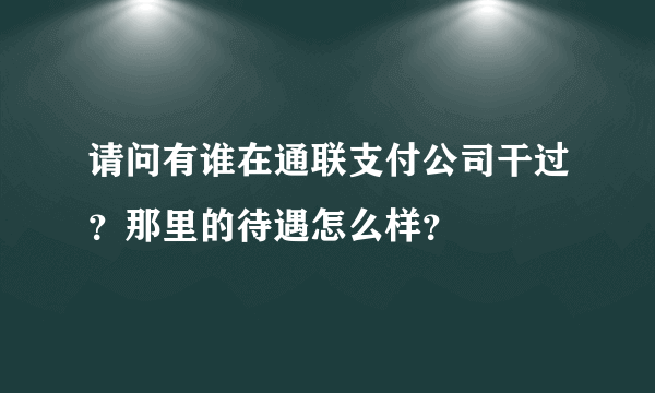 请问有谁在通联支付公司干过？那里的待遇怎么样？