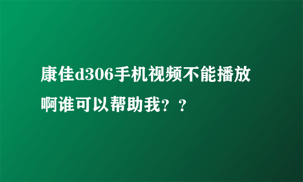 康佳d306手机视频不能播放啊谁可以帮助我？？