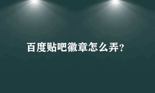 百度贴吧徽章怎么弄？