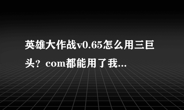 英雄大作战v0.65怎么用三巨头？com都能用了我不行哎！我看龙奥很厉害！