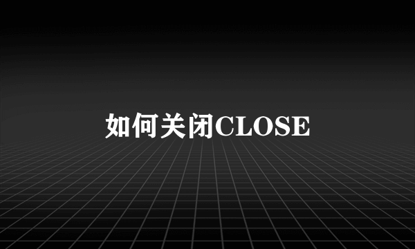 如何关闭CLOSE