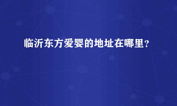 临沂东方爱婴的地址在哪里？