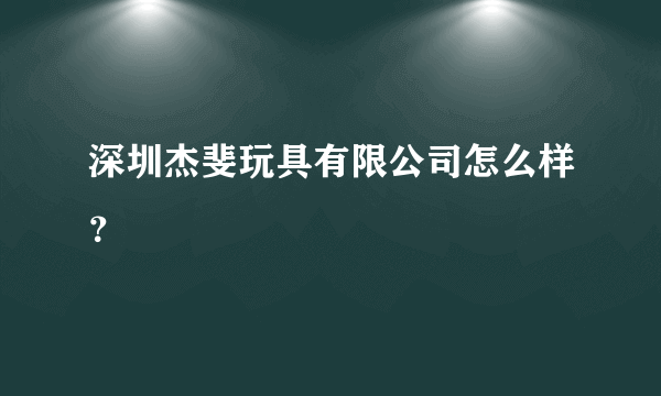 深圳杰斐玩具有限公司怎么样？