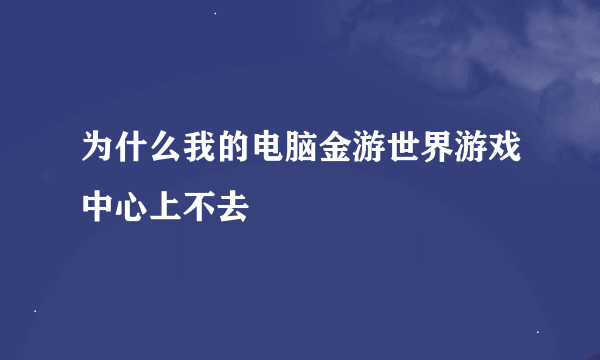 为什么我的电脑金游世界游戏中心上不去