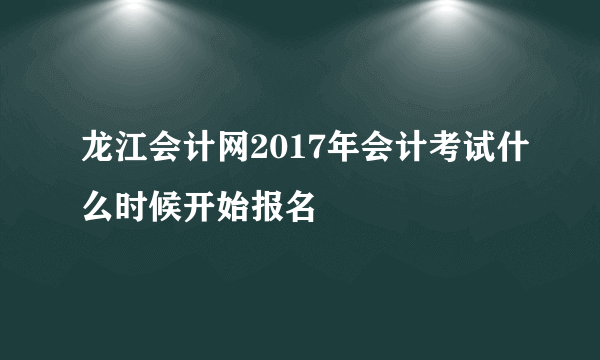 龙江会计网2017年会计考试什么时候开始报名