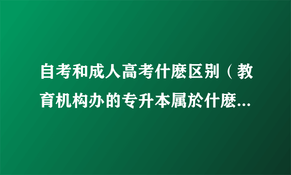 自考和成人高考什麽区别（教育机构办的专升本属於什麽类型，比如柏泰教育）