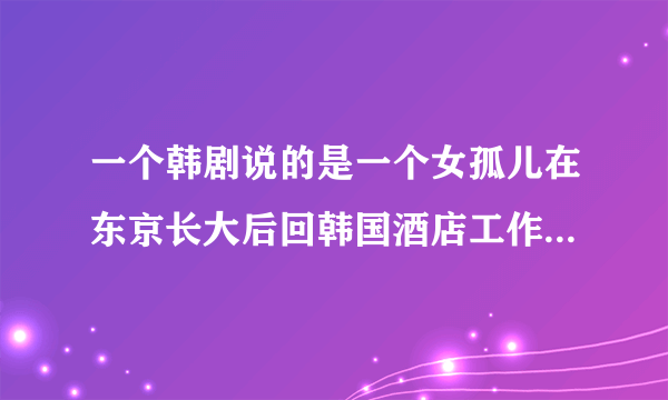 一个韩剧说的是一个女孤儿在东京长大后回韩国酒店工作，但我忘名字了，求回答。奖励大大的有！