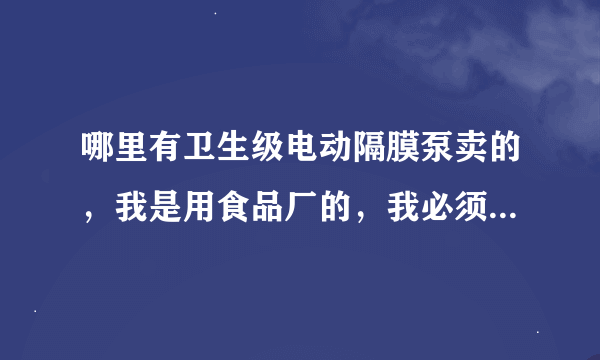 哪里有卫生级电动隔膜泵卖的，我是用食品厂的，我必须要有证明这台泵是符合卫生证明的！