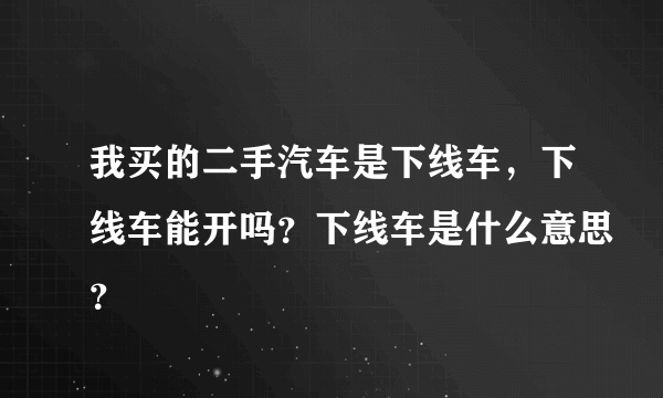 我买的二手汽车是下线车，下线车能开吗？下线车是什么意思？