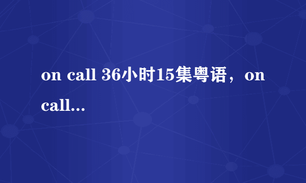 on call 36小时15集粤语，on call 36小时16集国语，