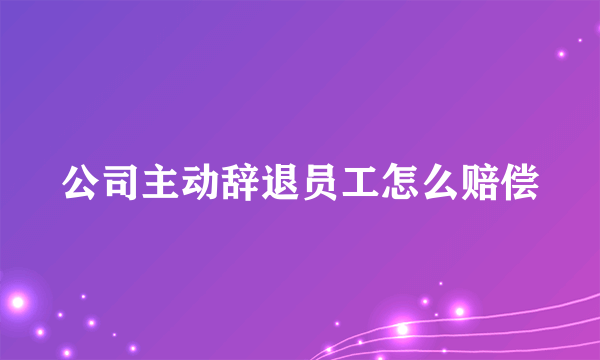 公司主动辞退员工怎么赔偿